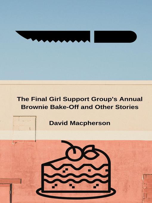 Title details for The Final Girl Support Group's Annual Brownie Bake-Off and Other Stories by David Macpherson - Available